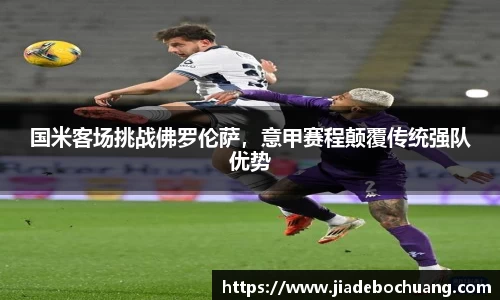 国米客场挑战佛罗伦萨，意甲赛程颠覆传统强队优势