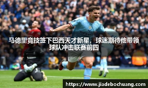 马德里竞技签下巴西天才新星，球迷期待他带领球队冲击联赛前四