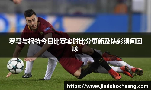罗马与根特今日比赛实时比分更新及精彩瞬间回顾