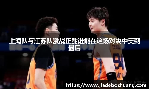 上海队与江苏队激战正酣谁能在这场对决中笑到最后