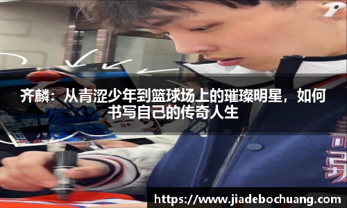 齐麟：从青涩少年到篮球场上的璀璨明星，如何书写自己的传奇人生
