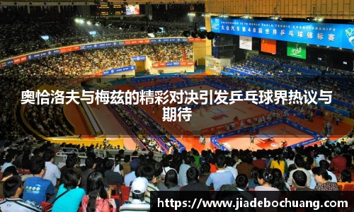 必一奥恰洛夫与梅兹的精彩对决引发乒乓球界热议与期待