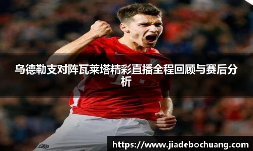 必一乌德勒支对阵瓦莱塔精彩直播全程回顾与赛后分析