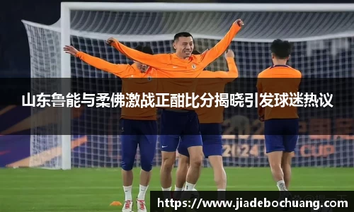 必一山东鲁能与柔佛激战正酣比分揭晓引发球迷热议