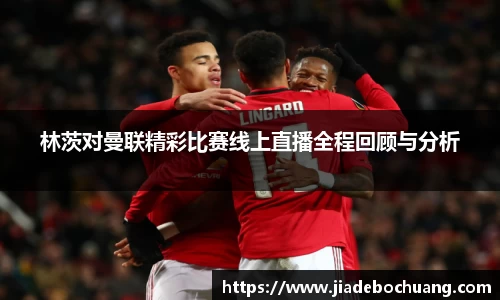 必一林茨对曼联精彩比赛线上直播全程回顾与分析
