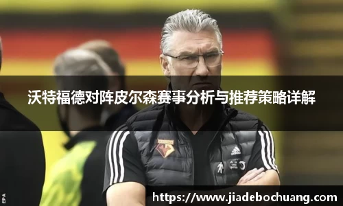 必一沃特福德对阵皮尔森赛事分析与推荐策略详解
