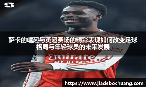必一萨卡的崛起与英超赛场的精彩表现如何改变足球格局与年轻球员的未来发展